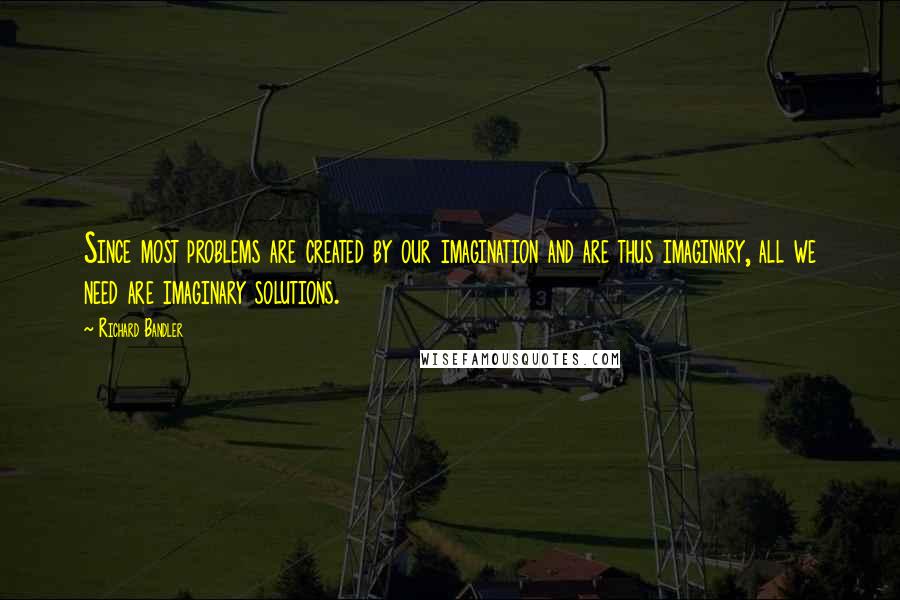 Richard Bandler Quotes: Since most problems are created by our imagination and are thus imaginary, all we need are imaginary solutions.