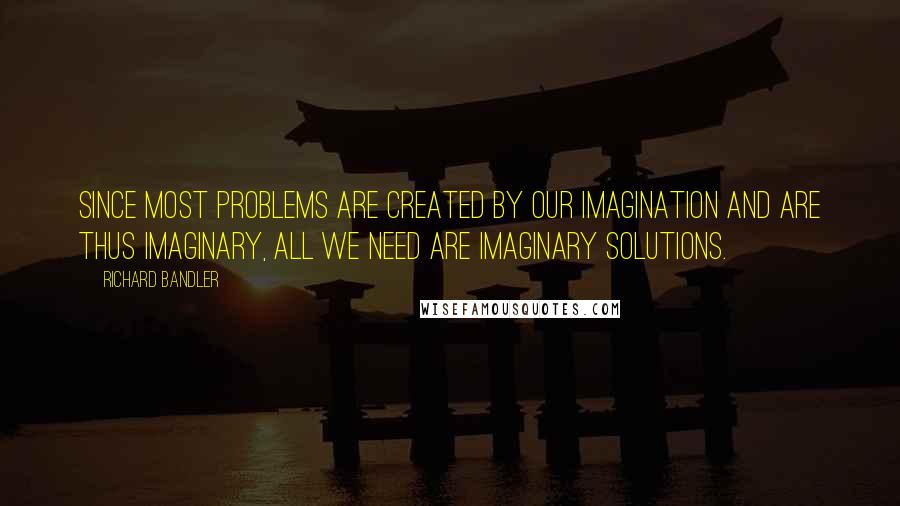 Richard Bandler Quotes: Since most problems are created by our imagination and are thus imaginary, all we need are imaginary solutions.