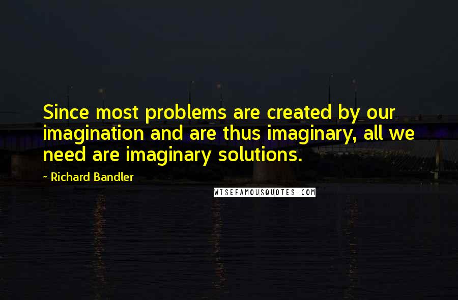 Richard Bandler Quotes: Since most problems are created by our imagination and are thus imaginary, all we need are imaginary solutions.