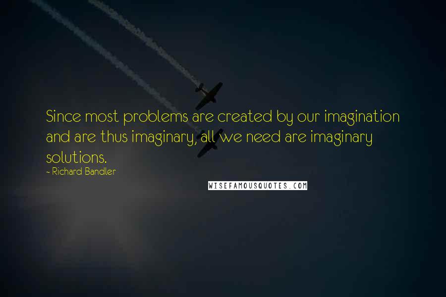 Richard Bandler Quotes: Since most problems are created by our imagination and are thus imaginary, all we need are imaginary solutions.