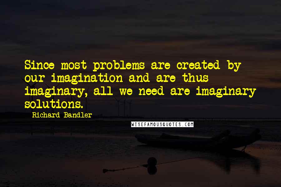 Richard Bandler Quotes: Since most problems are created by our imagination and are thus imaginary, all we need are imaginary solutions.