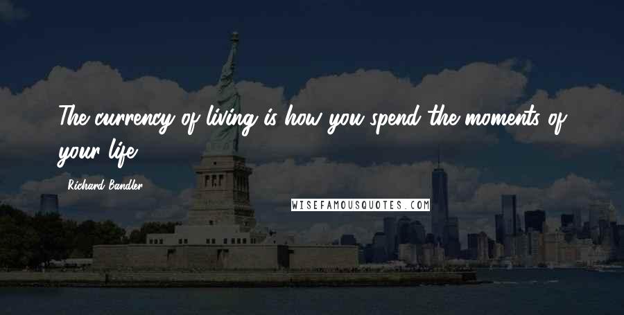 Richard Bandler Quotes: The currency of living is how you spend the moments of your life