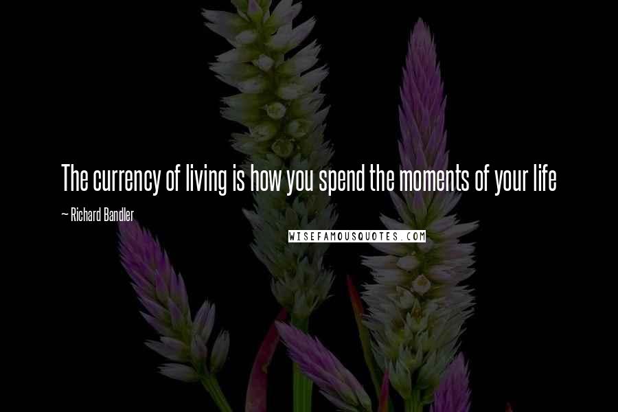 Richard Bandler Quotes: The currency of living is how you spend the moments of your life