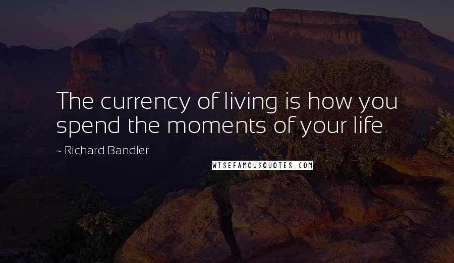 Richard Bandler Quotes: The currency of living is how you spend the moments of your life