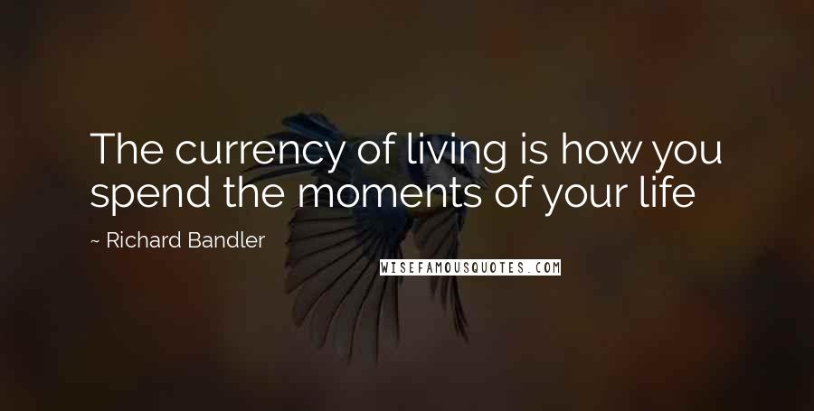 Richard Bandler Quotes: The currency of living is how you spend the moments of your life