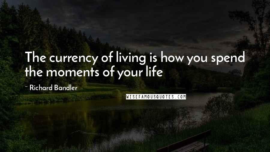 Richard Bandler Quotes: The currency of living is how you spend the moments of your life