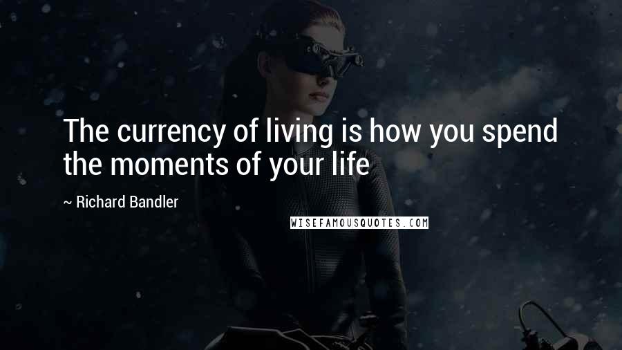 Richard Bandler Quotes: The currency of living is how you spend the moments of your life