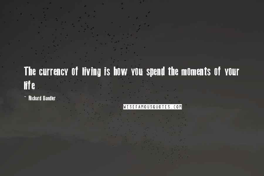 Richard Bandler Quotes: The currency of living is how you spend the moments of your life