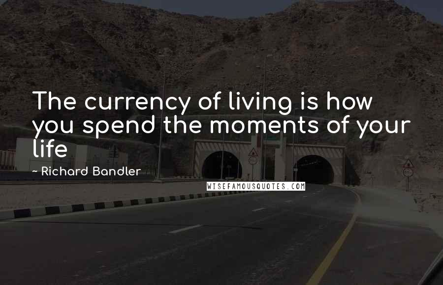 Richard Bandler Quotes: The currency of living is how you spend the moments of your life