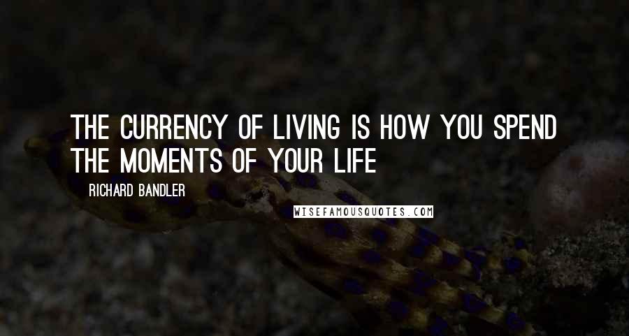 Richard Bandler Quotes: The currency of living is how you spend the moments of your life