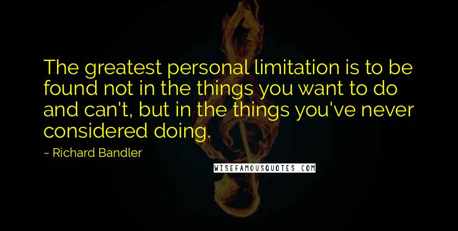 Richard Bandler Quotes: The greatest personal limitation is to be found not in the things you want to do and can't, but in the things you've never considered doing.