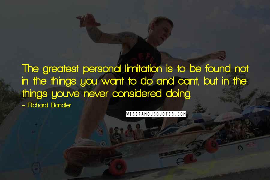 Richard Bandler Quotes: The greatest personal limitation is to be found not in the things you want to do and can't, but in the things you've never considered doing.