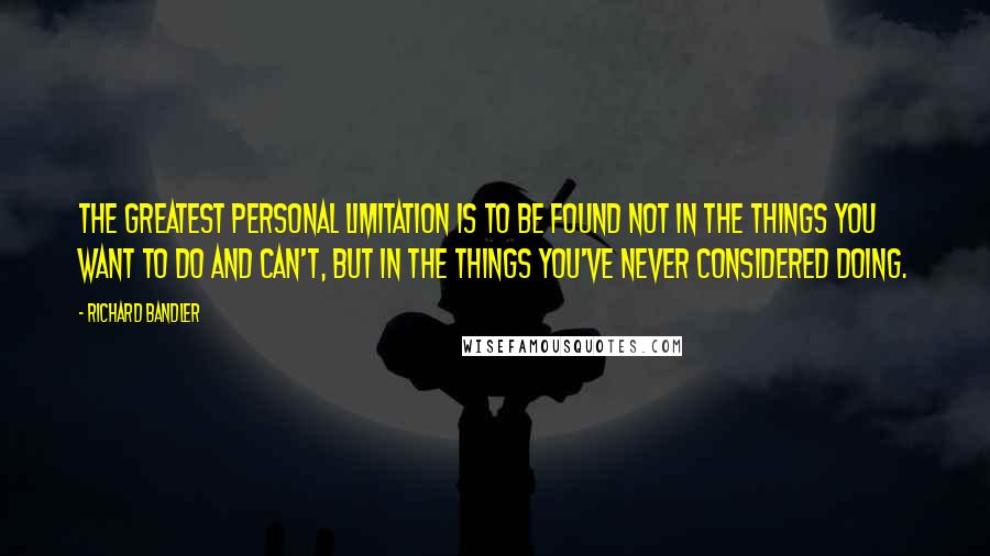 Richard Bandler Quotes: The greatest personal limitation is to be found not in the things you want to do and can't, but in the things you've never considered doing.