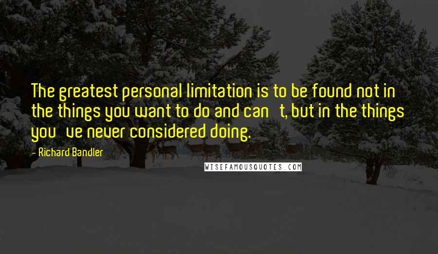 Richard Bandler Quotes: The greatest personal limitation is to be found not in the things you want to do and can't, but in the things you've never considered doing.