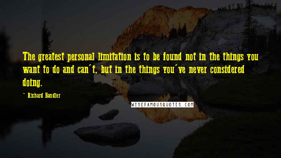 Richard Bandler Quotes: The greatest personal limitation is to be found not in the things you want to do and can't, but in the things you've never considered doing.