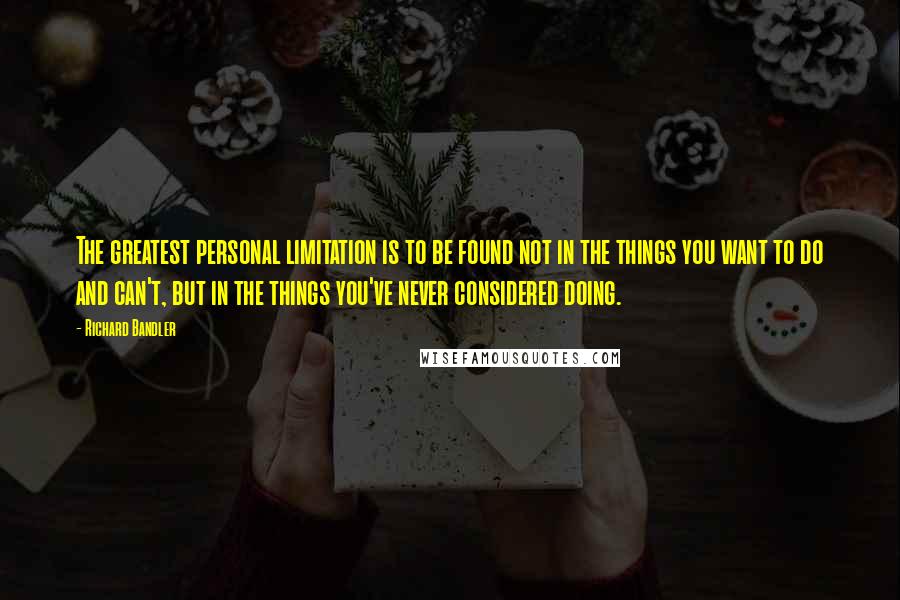 Richard Bandler Quotes: The greatest personal limitation is to be found not in the things you want to do and can't, but in the things you've never considered doing.