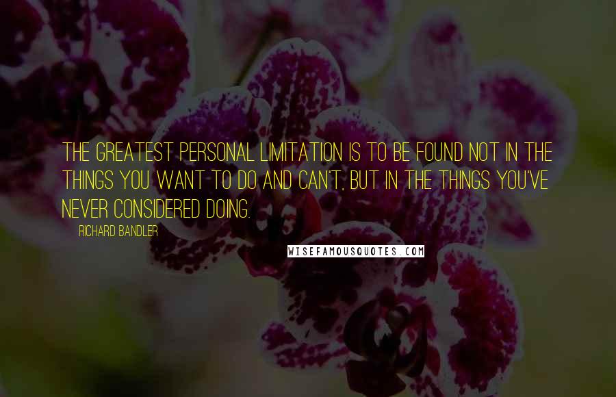 Richard Bandler Quotes: The greatest personal limitation is to be found not in the things you want to do and can't, but in the things you've never considered doing.