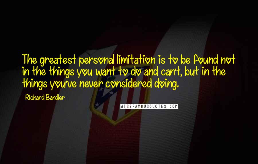 Richard Bandler Quotes: The greatest personal limitation is to be found not in the things you want to do and can't, but in the things you've never considered doing.