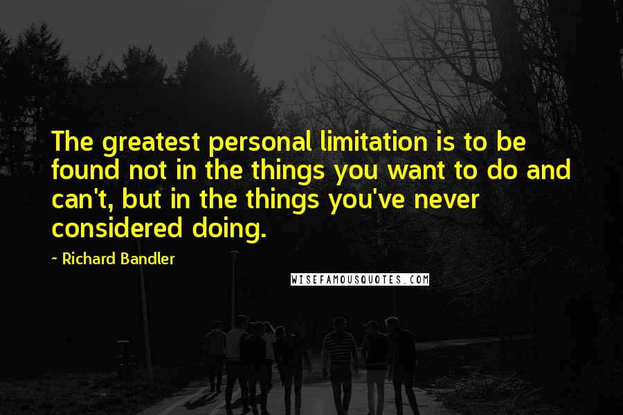 Richard Bandler Quotes: The greatest personal limitation is to be found not in the things you want to do and can't, but in the things you've never considered doing.