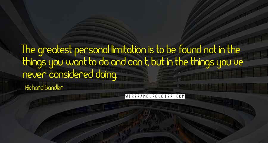 Richard Bandler Quotes: The greatest personal limitation is to be found not in the things you want to do and can't, but in the things you've never considered doing.