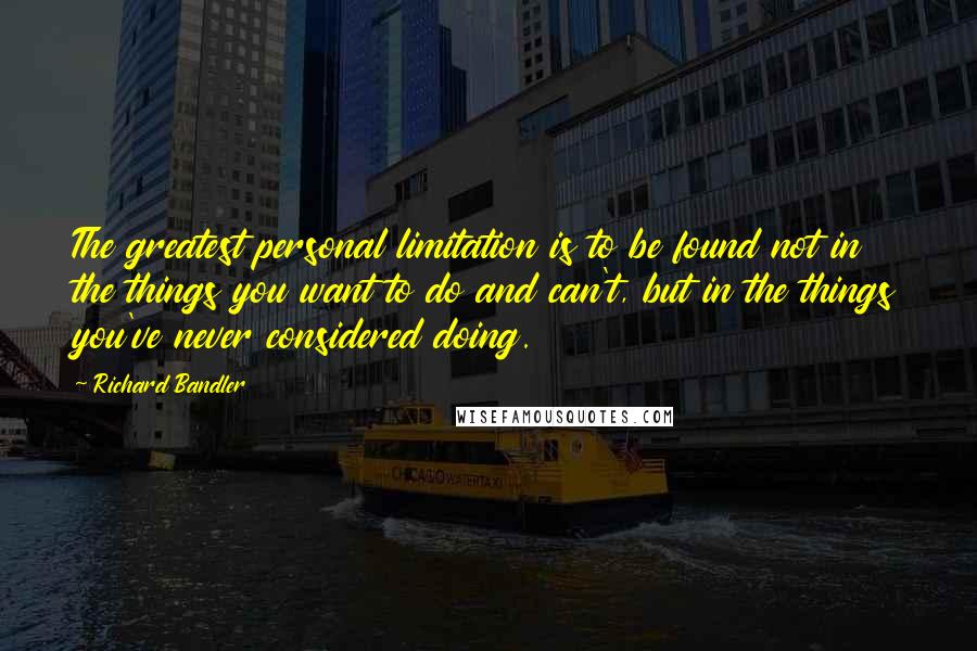 Richard Bandler Quotes: The greatest personal limitation is to be found not in the things you want to do and can't, but in the things you've never considered doing.