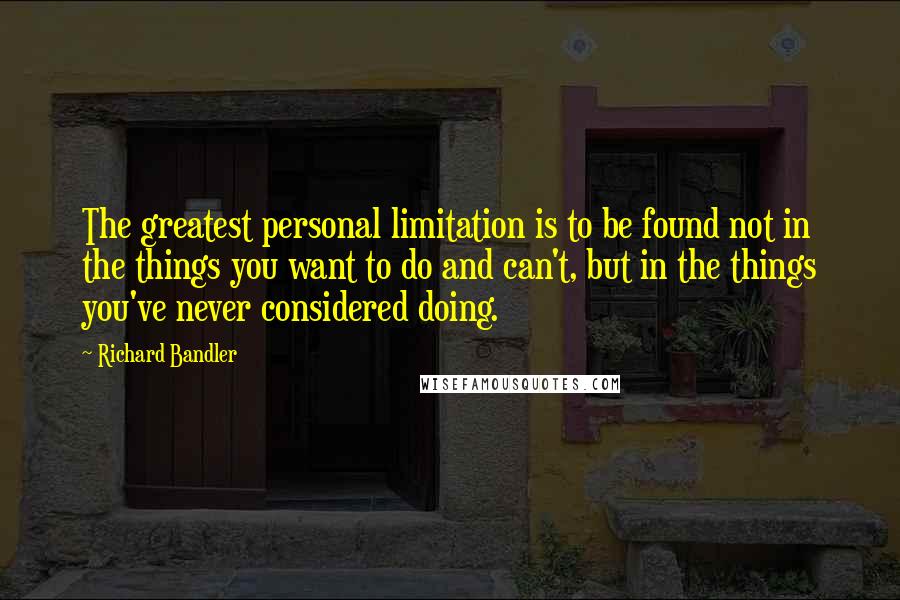 Richard Bandler Quotes: The greatest personal limitation is to be found not in the things you want to do and can't, but in the things you've never considered doing.