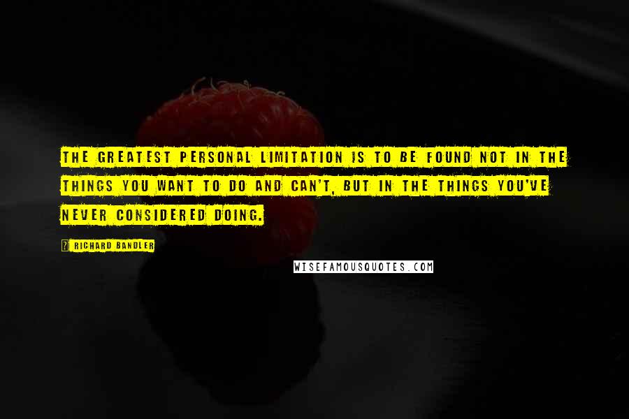 Richard Bandler Quotes: The greatest personal limitation is to be found not in the things you want to do and can't, but in the things you've never considered doing.