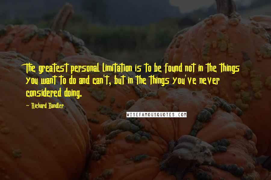 Richard Bandler Quotes: The greatest personal limitation is to be found not in the things you want to do and can't, but in the things you've never considered doing.