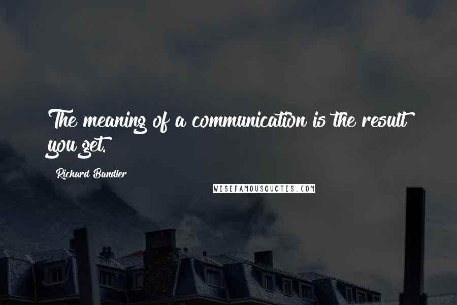 Richard Bandler Quotes: The meaning of a communication is the result you get.