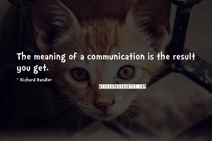 Richard Bandler Quotes: The meaning of a communication is the result you get.