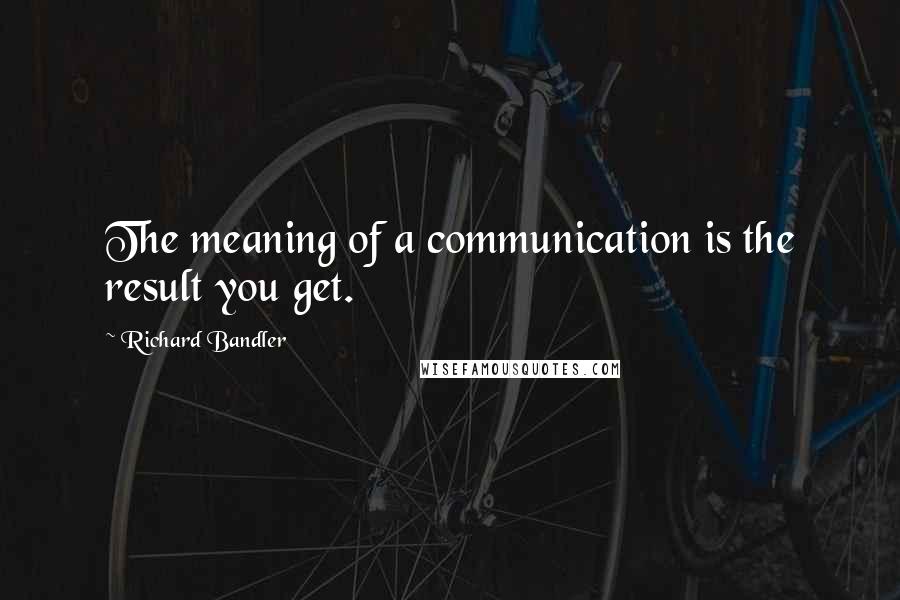 Richard Bandler Quotes: The meaning of a communication is the result you get.
