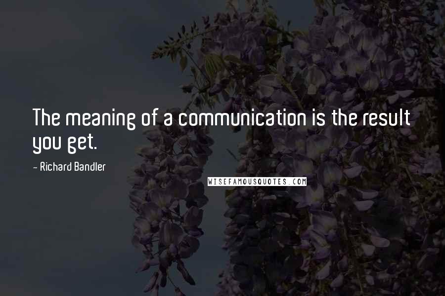 Richard Bandler Quotes: The meaning of a communication is the result you get.