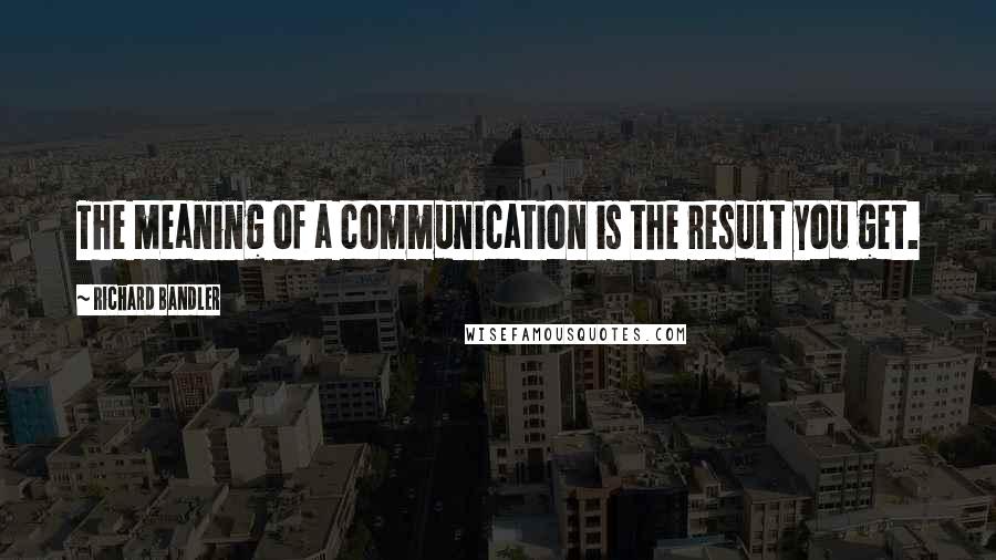 Richard Bandler Quotes: The meaning of a communication is the result you get.