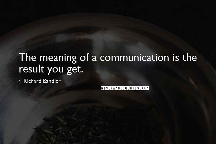 Richard Bandler Quotes: The meaning of a communication is the result you get.