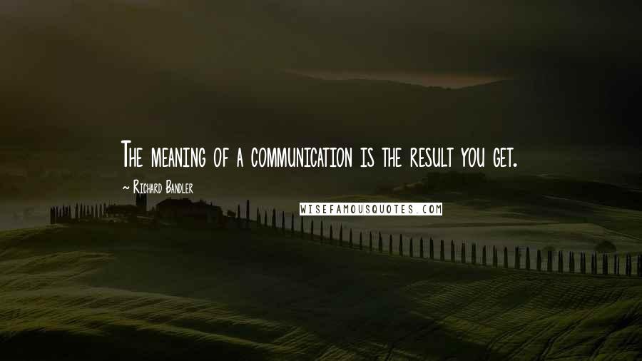 Richard Bandler Quotes: The meaning of a communication is the result you get.