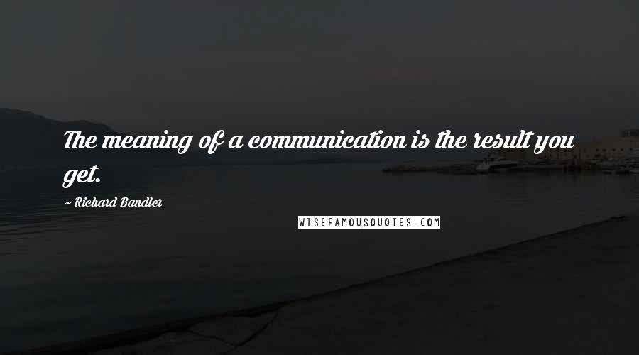 Richard Bandler Quotes: The meaning of a communication is the result you get.