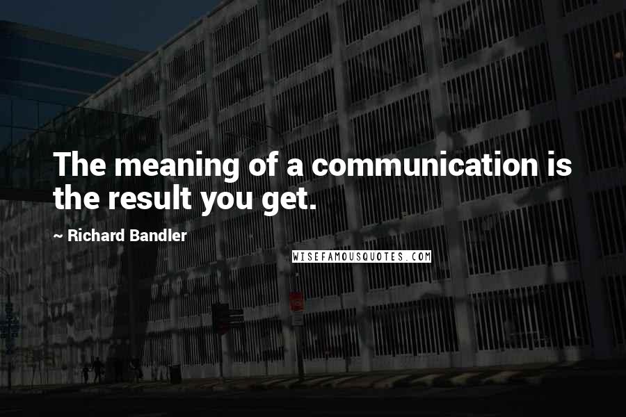 Richard Bandler Quotes: The meaning of a communication is the result you get.