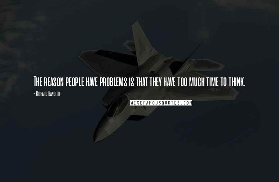 Richard Bandler Quotes: The reason people have problems is that they have too much time to think.