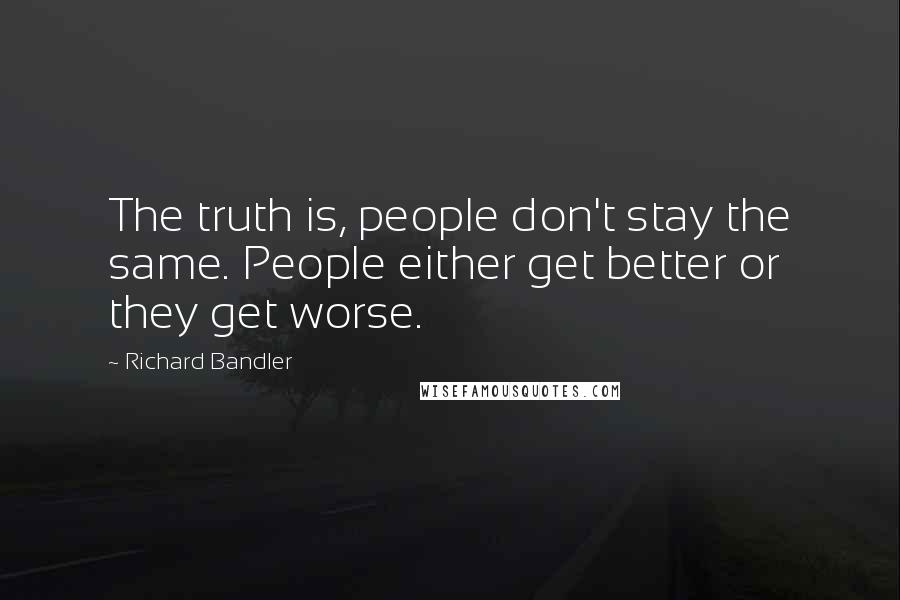 Richard Bandler Quotes: The truth is, people don't stay the same. People either get better or they get worse.