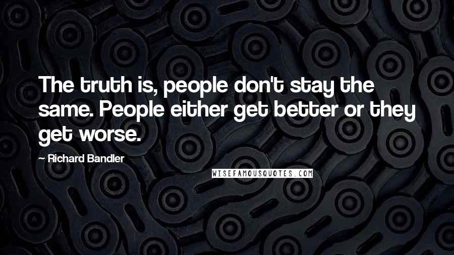 Richard Bandler Quotes: The truth is, people don't stay the same. People either get better or they get worse.