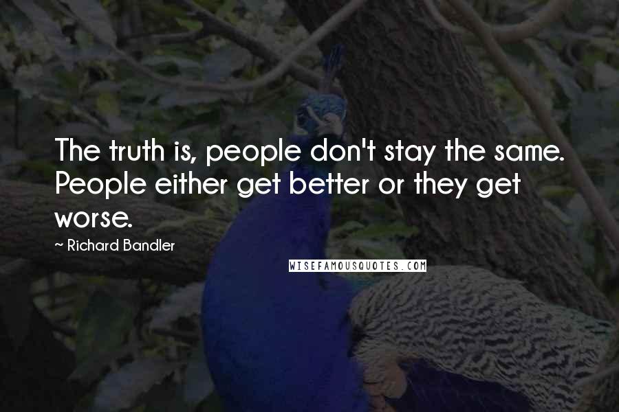 Richard Bandler Quotes: The truth is, people don't stay the same. People either get better or they get worse.