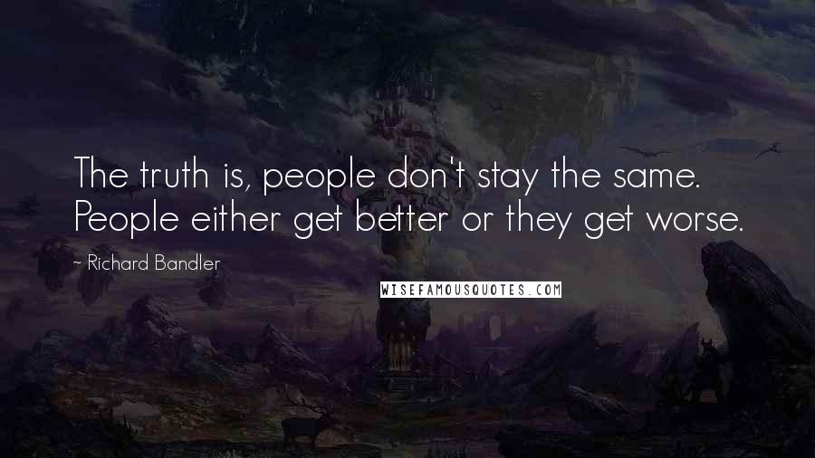 Richard Bandler Quotes: The truth is, people don't stay the same. People either get better or they get worse.