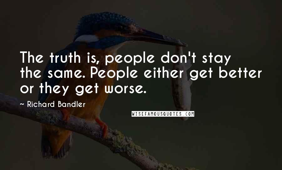 Richard Bandler Quotes: The truth is, people don't stay the same. People either get better or they get worse.