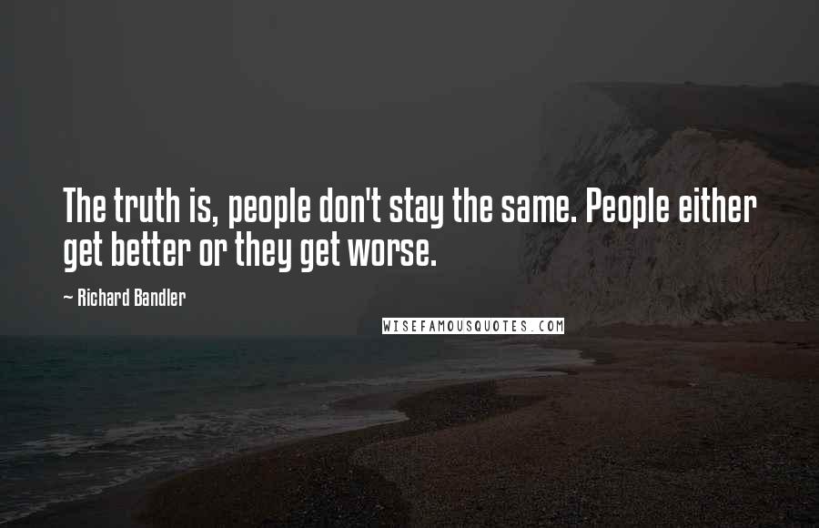 Richard Bandler Quotes: The truth is, people don't stay the same. People either get better or they get worse.