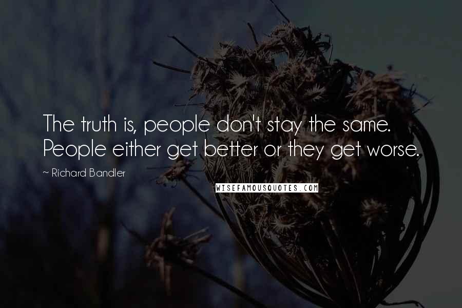 Richard Bandler Quotes: The truth is, people don't stay the same. People either get better or they get worse.