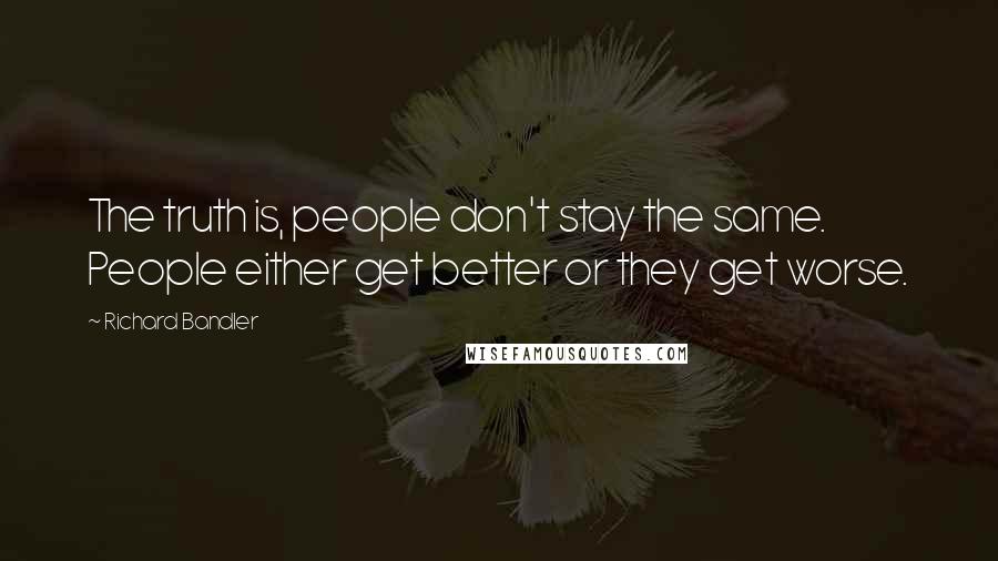 Richard Bandler Quotes: The truth is, people don't stay the same. People either get better or they get worse.