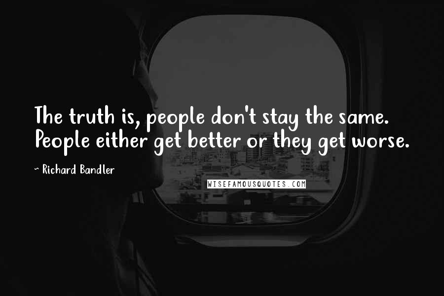 Richard Bandler Quotes: The truth is, people don't stay the same. People either get better or they get worse.