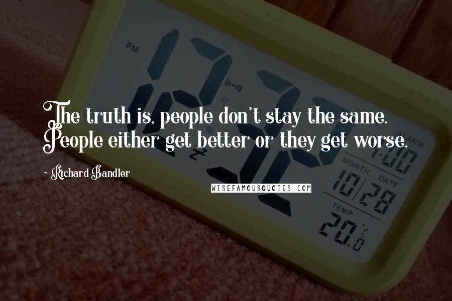 Richard Bandler Quotes: The truth is, people don't stay the same. People either get better or they get worse.