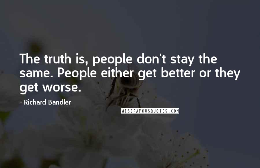 Richard Bandler Quotes: The truth is, people don't stay the same. People either get better or they get worse.