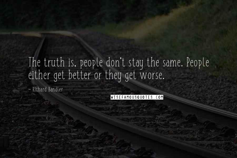 Richard Bandler Quotes: The truth is, people don't stay the same. People either get better or they get worse.